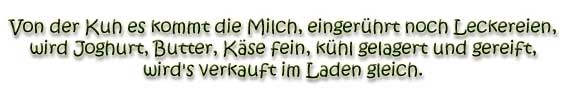 Von der Kuh es kommt die Milch, eingerhrt noch Leckereienm wird Jogurt, Butter, Käse fein. kühl gelagert und gereift, wird's verkauft im Laden gleich.